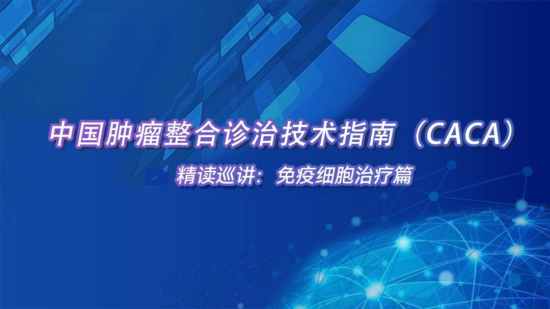中国肿瘤整合诊治技术指南（CACA）精读巡讲：免疫细胞治疗篇