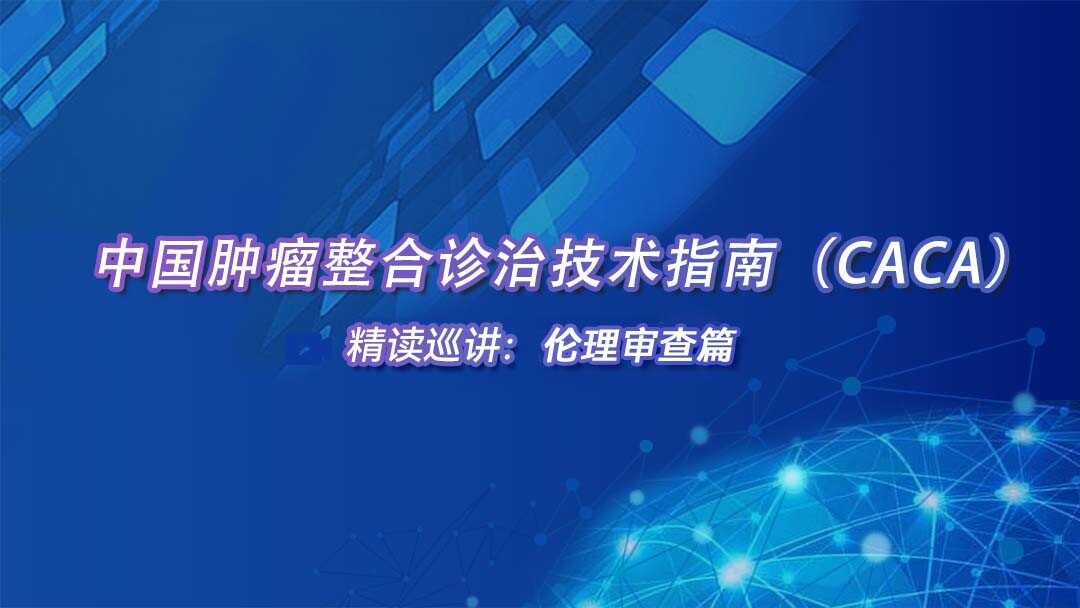 中国肿瘤整合诊治技术指南（CACA）精读巡讲：伦理审查篇