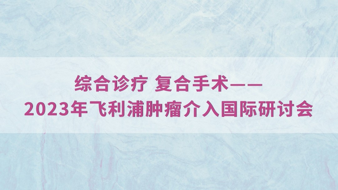 综合诊疗 复合手术——2023年飞利浦肿瘤介入国际研讨会