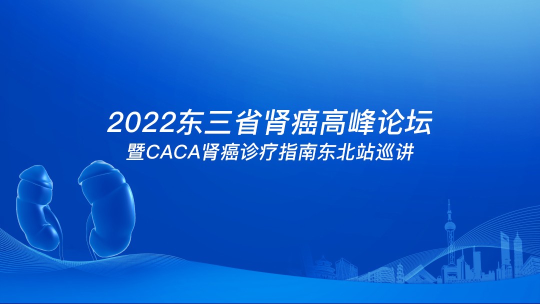 2022 东三省肾癌⾼峰论坛暨 CACA 肾癌诊疗指南东北站巡讲
