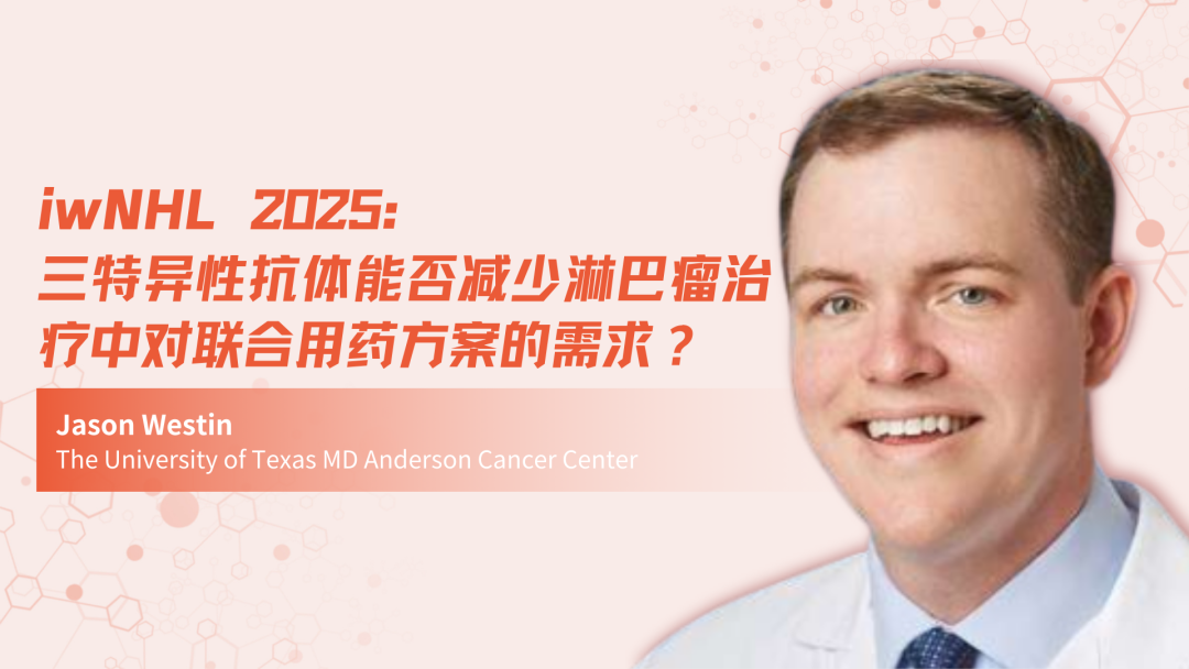 iwNHL 2025 | 三特异性抗体能否减少淋巴瘤治疗中对联合用药方案的需求？