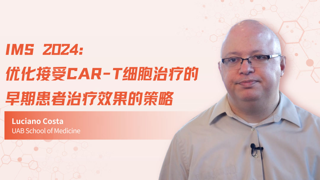 IMS 2024 | 优化接受CAR-T细胞治疗的早期患者治疗效果的策略