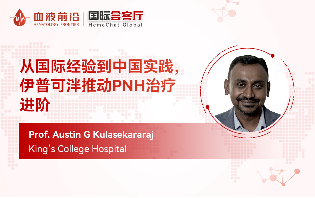 国际会客厅 | Prof. Austin Kulasekararaj：从国际经验到中国实践，伊普可泮推动PNH治疗进阶