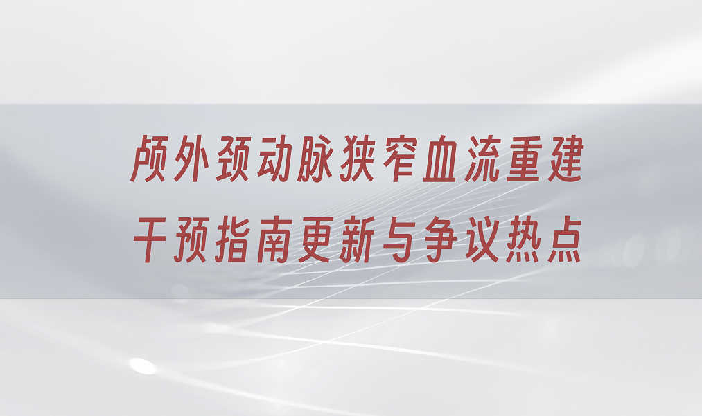 颅外颈动脉狭窄血流重建干预指南更新与争议热点