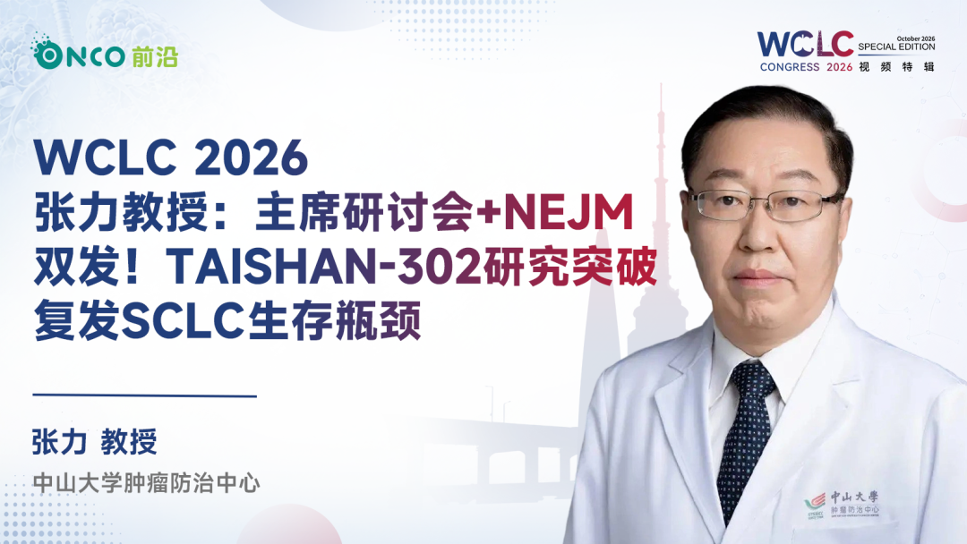 WCLC 2026视频特辑丨张力教授：主席研讨会+NEJM双发！TAISHAN-302研究突破复发SCLC生存瓶颈