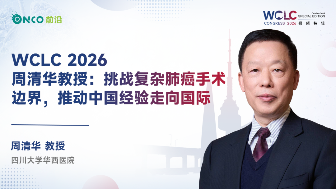 WCLC 2026视频特辑｜周清华教授：挑战复杂肺癌手术边界，推动中国经验走向国际