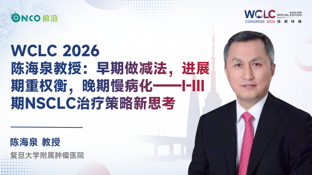 WCLC 2026视频特辑丨陈海泉教授：早期做减法，进展期重权衡，晚期慢病化——I-III期NSCLC治疗策略新思考