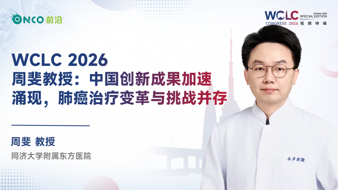 WCLC 2026视频特辑｜周斐教授：中国创新成果加速涌现，肺癌治疗变革与挑战并存