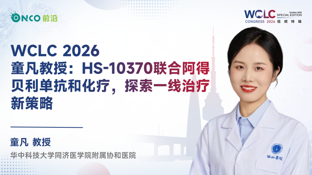 WCLC 2026视频特辑｜童凡教授：HS-10370联合阿得贝利单抗和化疗，探索一线治疗新策略