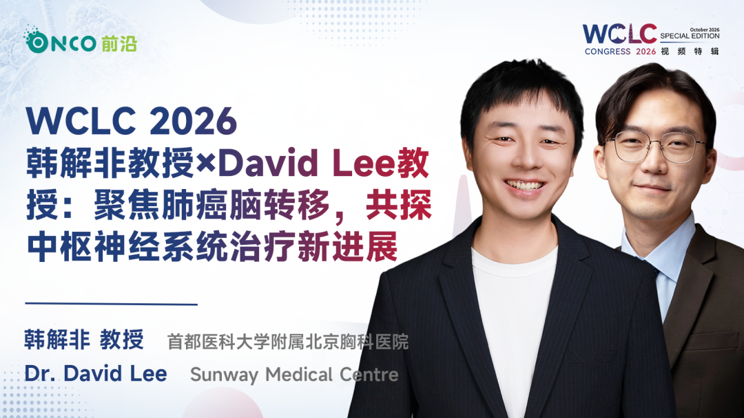 WCLC 2026视频特辑｜韩解非教授×David Lee教授：聚焦肺癌脑转移，共探中枢神经系统治疗新进展
