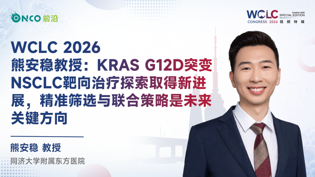 WCLC 2026视频特辑｜熊安稳教授：KRAS G12D突变NSCLC靶向治疗探索取得新进展，精准筛选与联合策略是未来关键方向