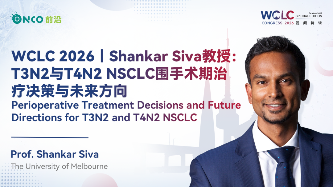 WCLC 2026视频特辑｜Shankar Siva教授：T3N2与T4N2 NSCLC围手术期治疗决策与未来方向