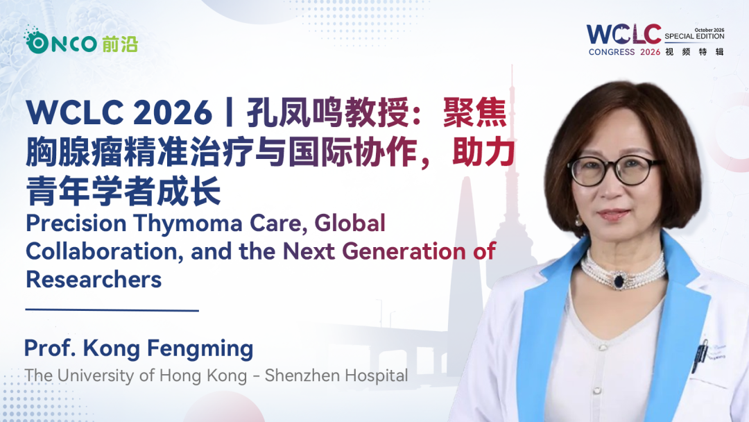WCLC 2026视频特辑丨孔凤鸣教授：聚焦胸腺瘤精准治疗与国际协作，助力青年学者成长