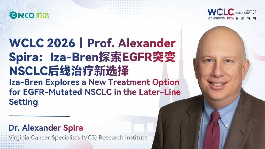 WCLC 2026视频特辑丨Prof. Alexander Spira：Iza-Bren探索EGFR突变NSCLC后线治疗新选择