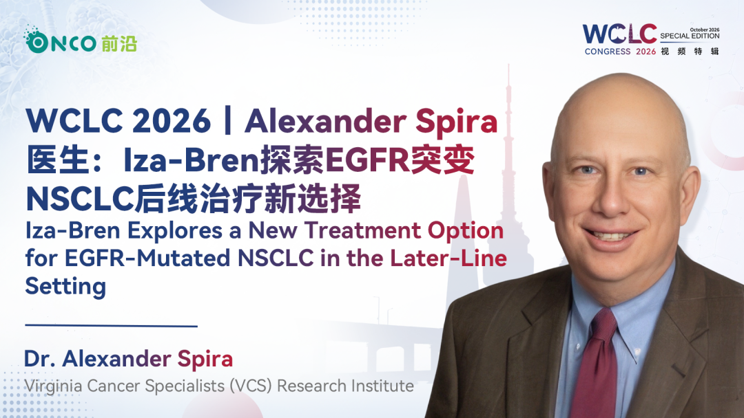 WCLC 2026视频特辑丨Alexander Spira医生：Iza-Bren探索EGFR突变NSCLC后线治疗新选择